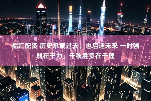 福汇配资 历史承载过去，也启迪未来 一时强弱在于力，千秋胜负在于理