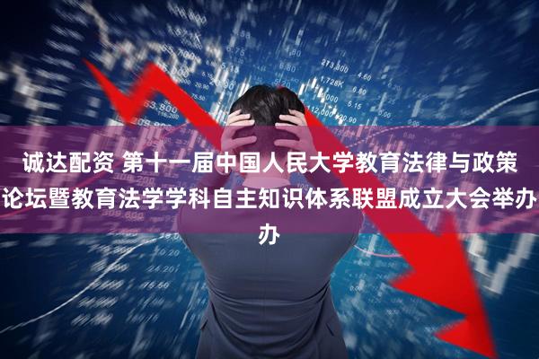 诚达配资 第十一届中国人民大学教育法律与政策论坛暨教育法学学科自主知识体系联盟成立大会举办