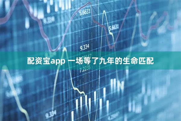 配资宝app 一场等了九年的生命匹配