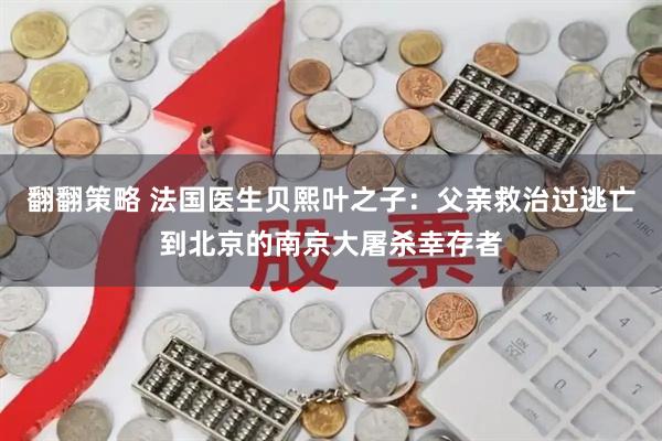 翻翻策略 法国医生贝熙叶之子：父亲救治过逃亡到北京的南京大屠杀幸存者
