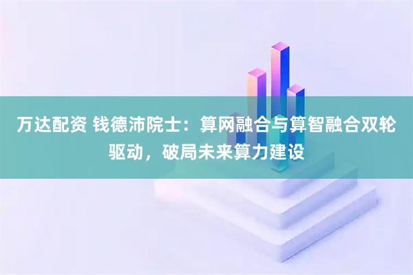 万达配资 钱德沛院士：算网融合与算智融合双轮驱动，破局未来算力建设