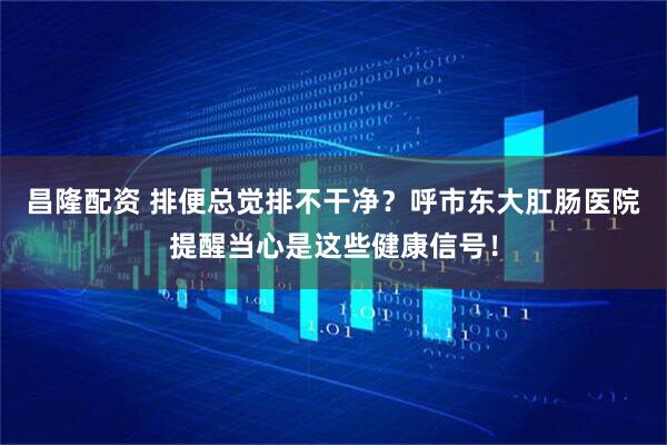 昌隆配资 排便总觉排不干净？呼市东大肛肠医院提醒当心是这些健康信号！