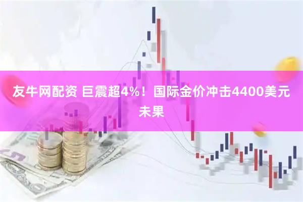 友牛网配资 巨震超4%！国际金价冲击4400美元未果