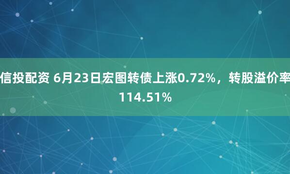 信投配资 6月23日宏图转债上涨0.72%，转股溢价率114.51%
