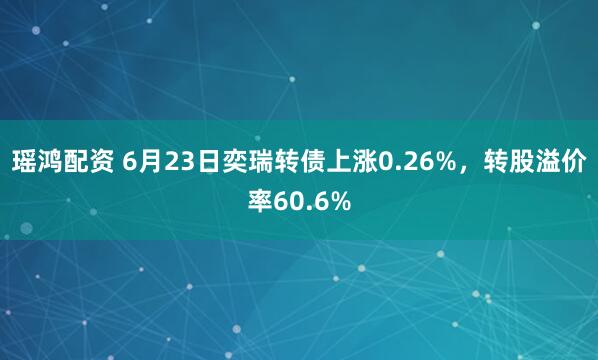 瑶鸿配资 6月23日奕瑞转债上涨0.26%，转股溢价率60.6%