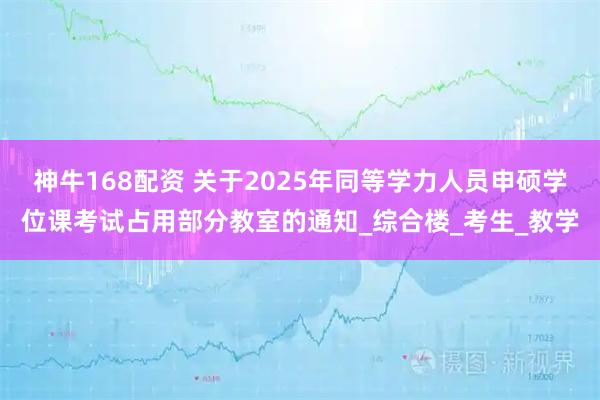 神牛168配资 关于2025年同等学力人员申硕学位课考试占用部分教室的通知_综合楼_考生_教学