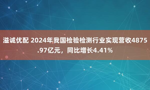 溢诚优配 2024年我国检验检测行业实现营收4875.97亿元，同比增长4.41%