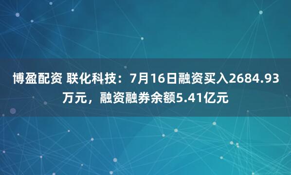 博盈配资 联化科技：7月16日融资买入2684.93万元，融资融券余额5.41亿元