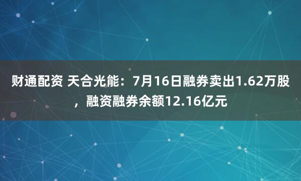 财通配资 天合光能：7月16日融券卖出1.62万股，融资融券余额12.16亿元