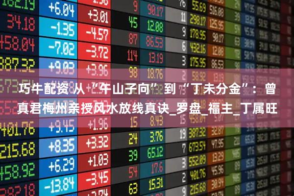 巧牛配资 从 “午山子向” 到 “丁未分金”：曾真君梅州亲授风水放线真诀_罗盘_福主_丁属旺