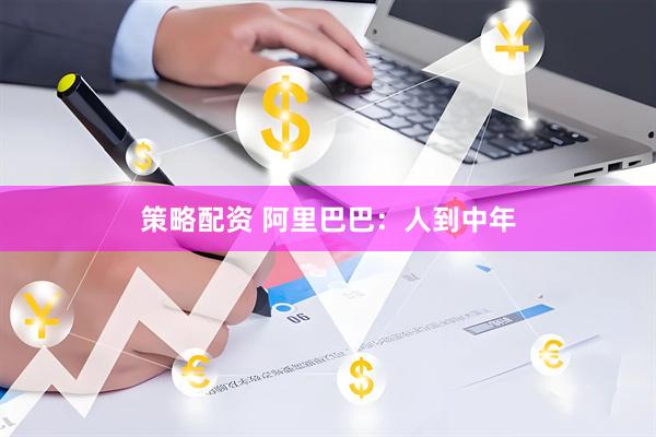 策略配资 阿里巴巴：人到中年