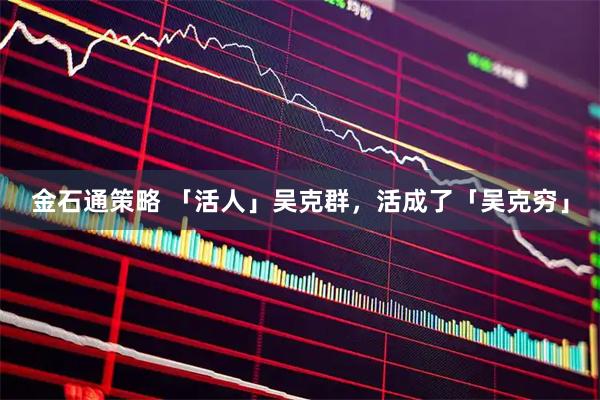 金石通策略 「活人」吴克群，活成了「吴克穷」