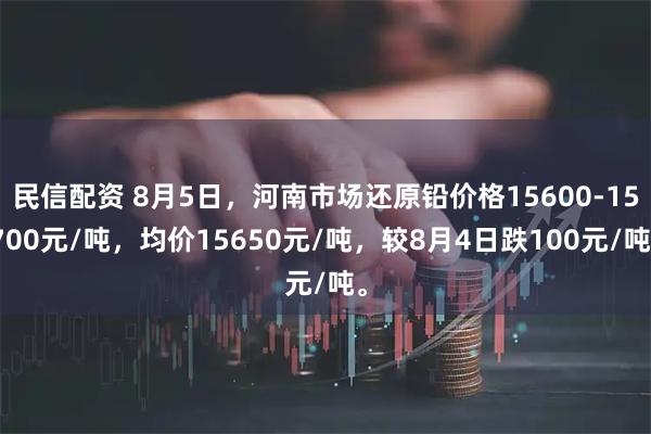 民信配资 8月5日，河南市场还原铅价格15600-15700元/吨，均价15650元/吨，较8月4日跌100元/吨。
