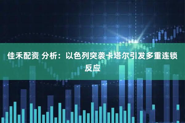 佳禾配资 分析：以色列突袭卡塔尔引发多重连锁反应