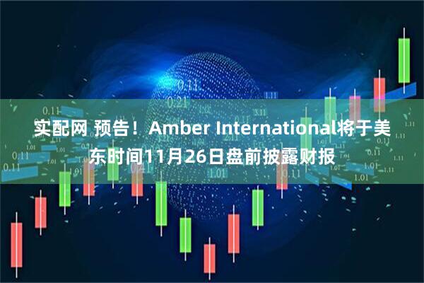 实配网 预告！Amber International将于美东时间11月26日盘前披露财报