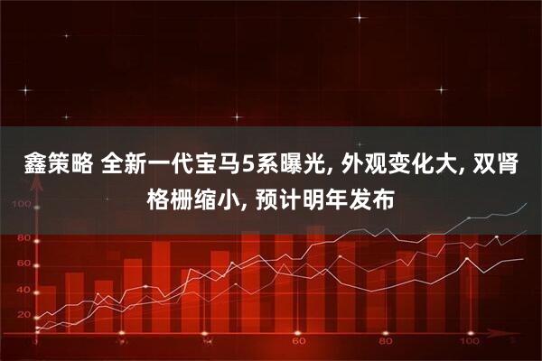 鑫策略 全新一代宝马5系曝光, 外观变化大, 双肾格栅缩小, 预计明年发布