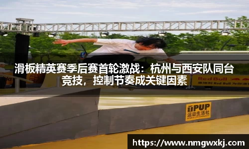 滑板精英赛季后赛首轮激战：杭州与西安队同台竞技，控制节奏成关键因素