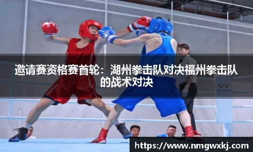 邀请赛资格赛首轮：湖州拳击队对决福州拳击队的战术对决