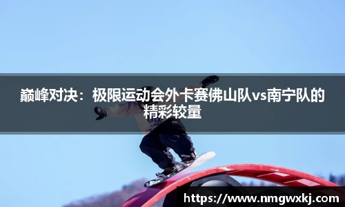 巅峰对决：极限运动会外卡赛佛山队vs南宁队的精彩较量