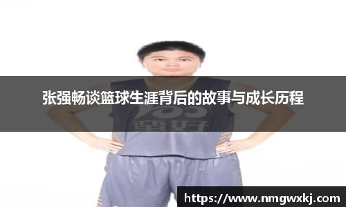 张强畅谈篮球生涯背后的故事与成长历程