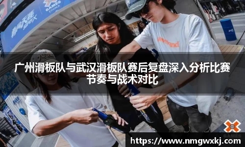 广州滑板队与武汉滑板队赛后复盘深入分析比赛节奏与战术对比
