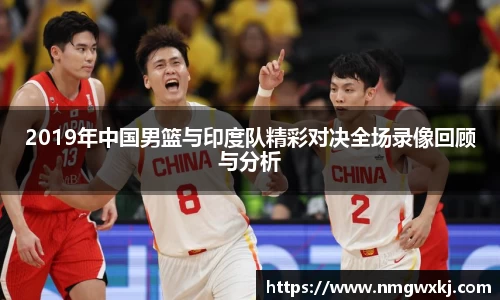 2019年中国男篮与印度队精彩对决全场录像回顾与分析
