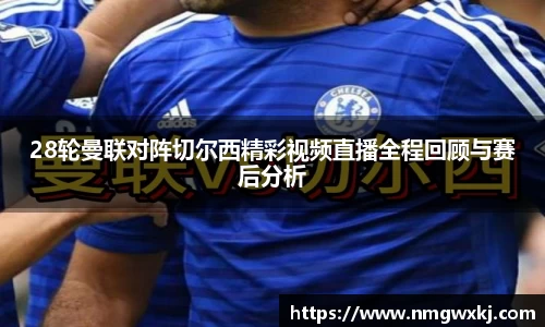 28轮曼联对阵切尔西精彩视频直播全程回顾与赛后分析
